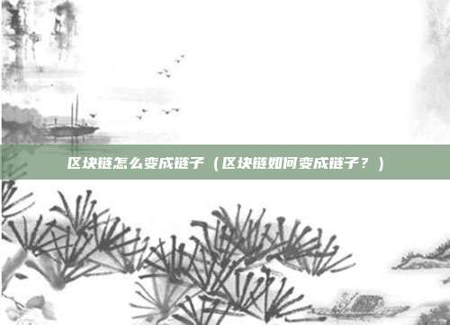 区块链怎么变成链子（区块链如何变成链子？）