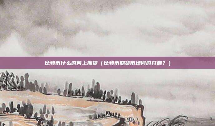 比特币什么时间上期货（比特币期货市场何时开启？）