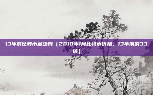 13年前比特币多少钱（2018年1月比特币价格，13年前的33倍）