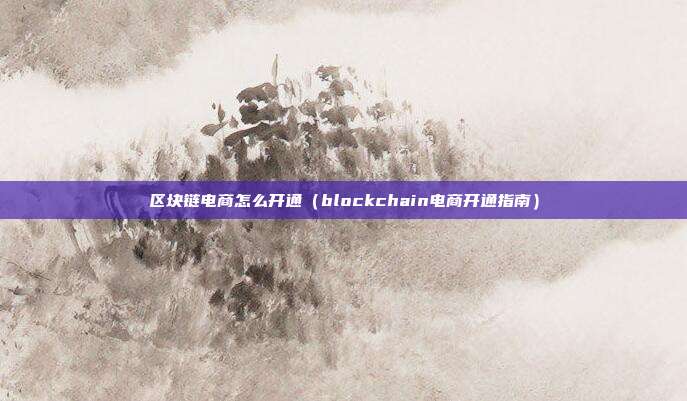 区块链电商怎么开通（blockchain电商开通指南）