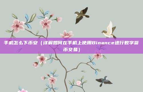 手机怎么下币安（详解如何在手机上使用Binance进行数字货币交易）