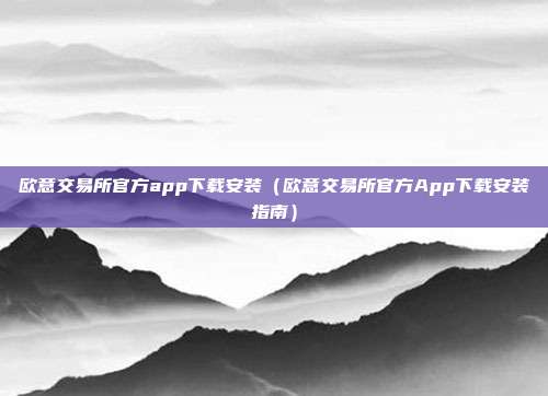 欧意交易所官方app下载安装（欧意交易所官方App下载安装指南）