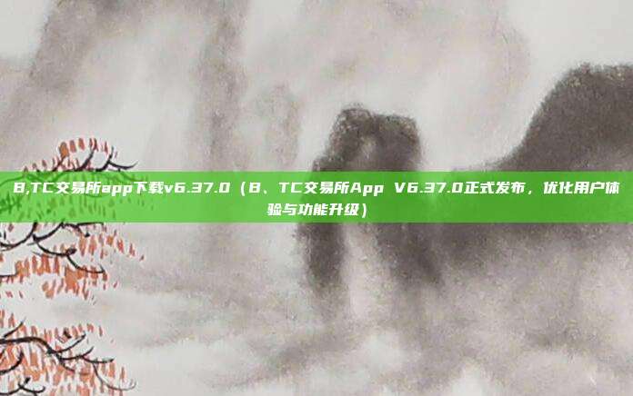 B,TC交易所app下载v6.37.0（B、TC交易所App V6.37.0正式发布，优化用户体验与功能升级）