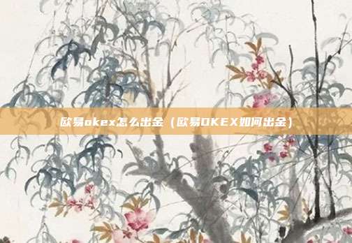 欧易okex怎么出金（欧易OKEX如何出金）