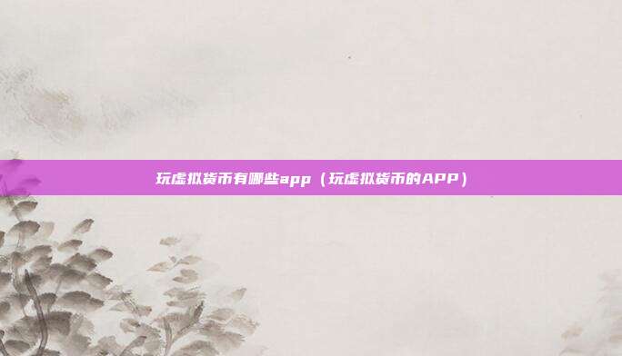 玩虚拟货币有哪些app（玩虚拟货币的APP）