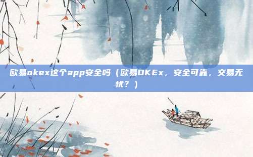 欧易okex这个app安全吗（欧易OKEx，安全可靠，交易无忧？）