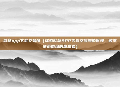 欧意app下载交易所（探索欧意APP下载交易所的世界，数字货币市场的革命者）