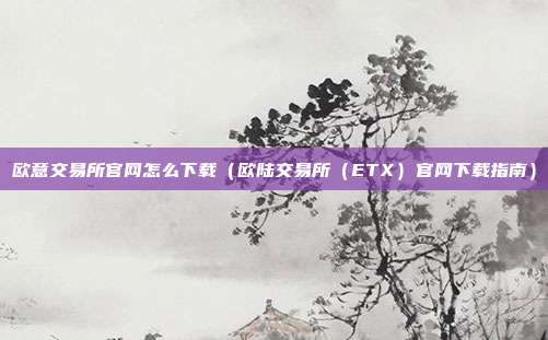 欧意交易所官网怎么下载（欧陆交易所（ETX）官网下载指南）