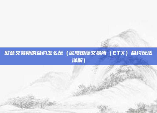 欧意交易所的合约怎么玩（欧陆国际交易所（ETX）合约玩法详解）