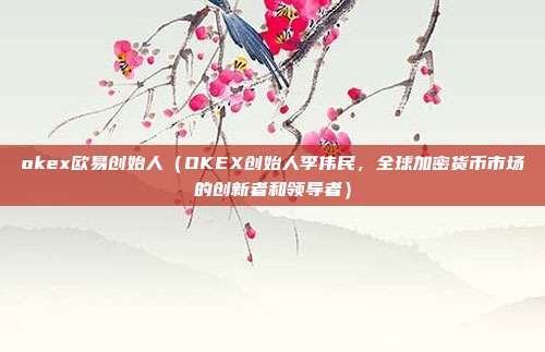 okex欧易创始人（OKEX创始人李伟民，全球加密货币市场的创新者和领导者）