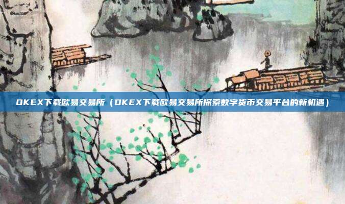 OKEX下载欧易交易所（OKEX下载欧易交易所探索数字货币交易平台的新机遇）