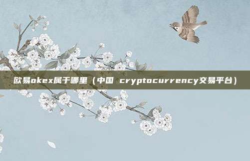 欧易okex属于哪里（中国 cryptocurrency交易平台）