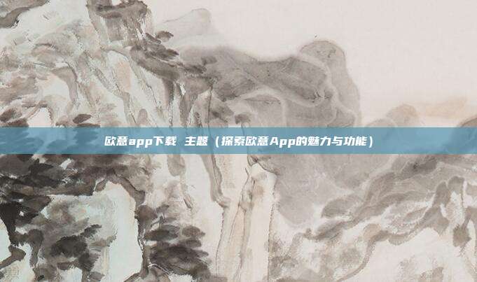 欧意app下载 主题（探索欧意App的魅力与功能）