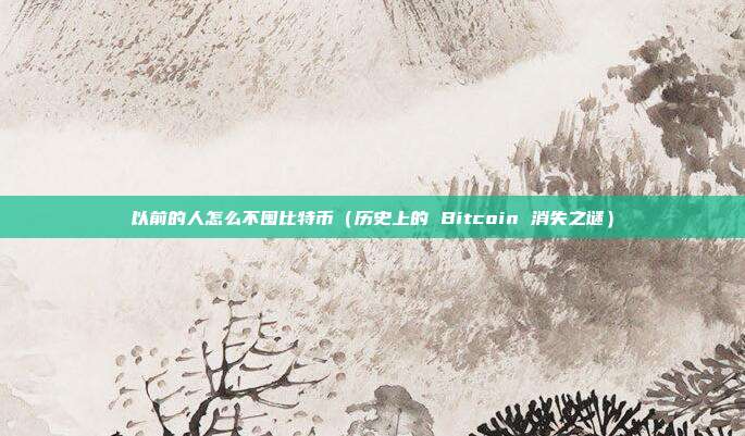 以前的人怎么不囤比特币（历史上的 Bitcoin 消失之谜）