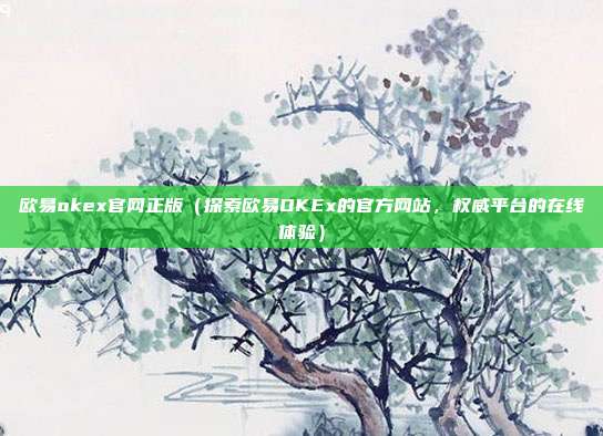 欧易okex官网正版（探索欧易OKEx的官方网站，权威平台的在线体验）