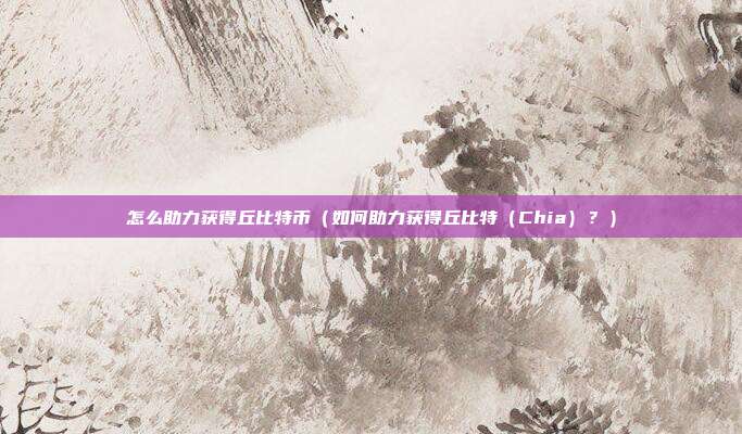 怎么助力获得丘比特币（如何助力获得丘比特（Chia）？）