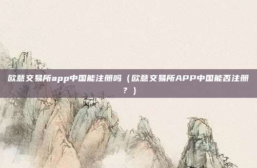 欧意交易所app中国能注册吗（欧意交易所APP中国能否注册？）