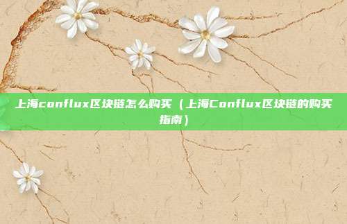 上海conflux区块链怎么购买（上海Conflux区块链的购买指南）