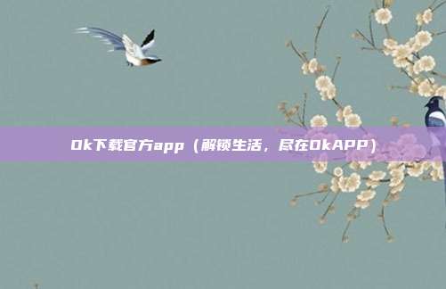 Ok下载官方app（解锁生活，尽在OkAPP）