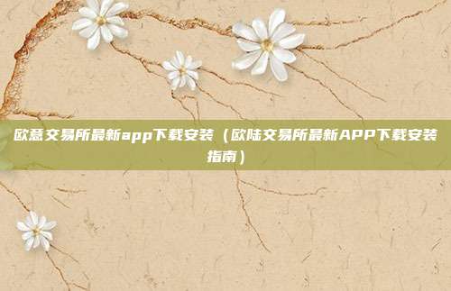 欧意交易所最新app下载安装（欧陆交易所最新APP下载安装指南）