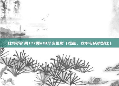 比特币矿机T17和s19什么区别（性能、效率与成本对比）