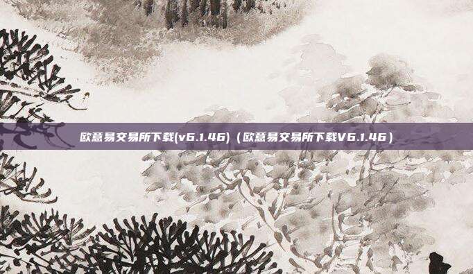 欧意易交易所下载(v6.1.46)（欧意易交易所下载V6.1.46）