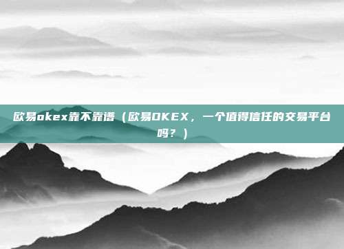 欧易okex靠不靠谱（欧易OKEX，一个值得信任的交易平台吗？）