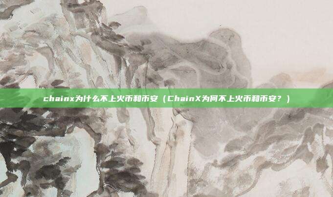 chainx为什么不上火币和币安（ChainX为何不上火币和币安？）