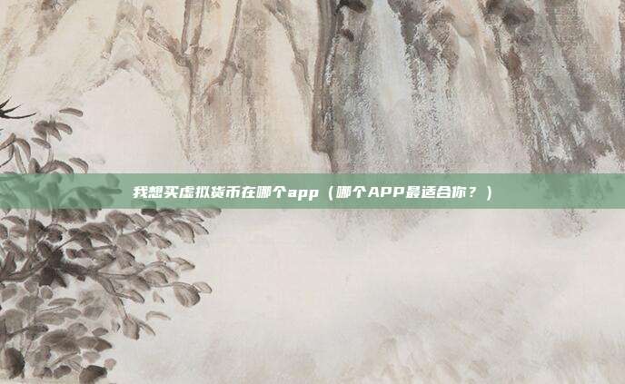 我想买虚拟货币在哪个app（哪个APP最适合你？）