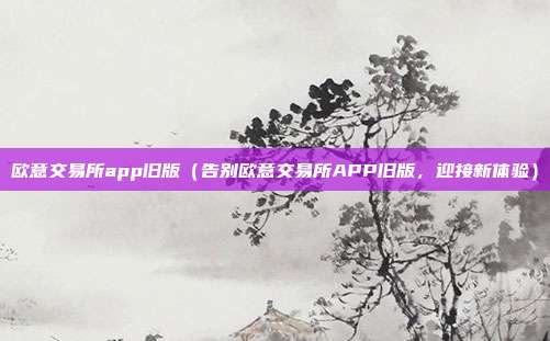 欧意交易所app旧版（告别欧意交易所APP旧版，迎接新体验）