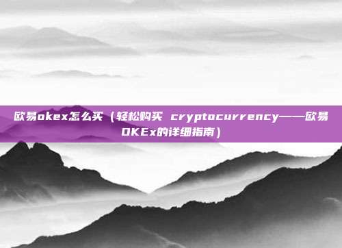 欧易okex怎么买（轻松购买 cryptocurrency——欧易OKEx的详细指南）