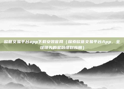 欧意交易平台app下载安装官网（探索欧意交易平台App，全球领先的金融理财应用）