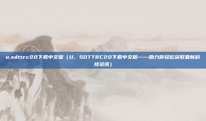 u,sdttrc20下载中文版（U、SDTTRC20下载中文版——助力你轻松获取最新科技资讯）