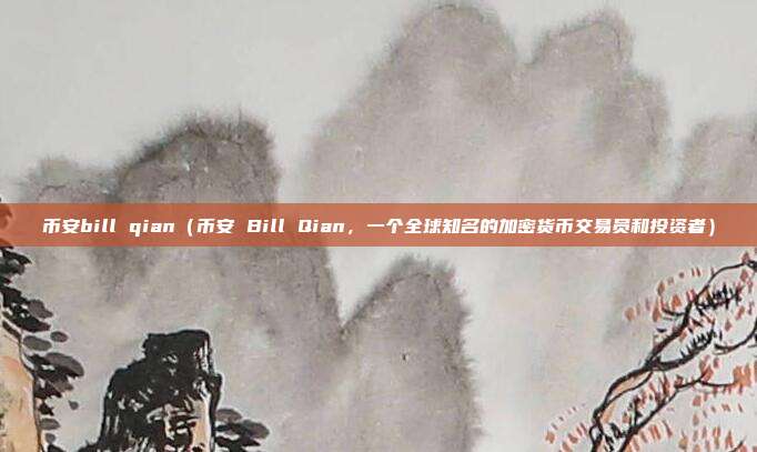 币安bill qian（币安 Bill Qian，一个全球知名的加密货币交易员和投资者）