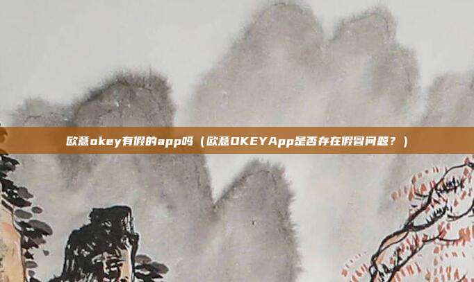 欧意okey有假的app吗（欧意OKEYApp是否存在假冒问题？）