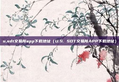 u,sdt交易所app下载地址（U.S. SDT交易所APP下载地址）