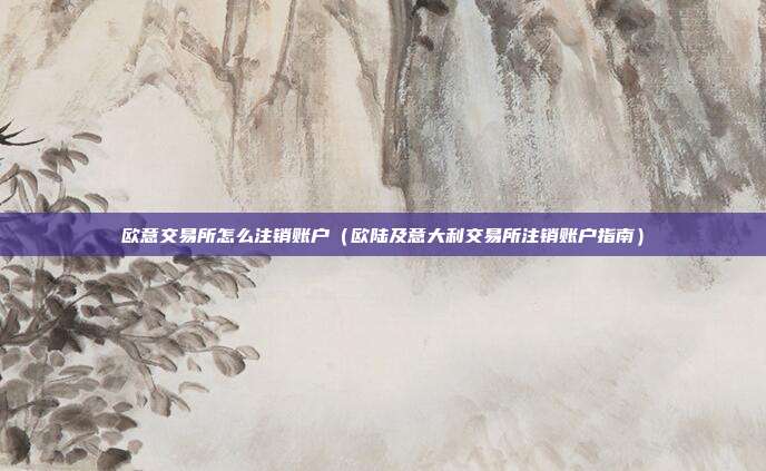 欧意交易所怎么注销账户（欧陆及意大利交易所注销账户指南）