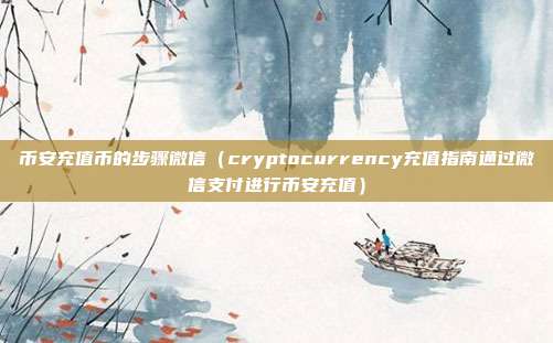 币安充值币的步骤微信（cryptocurrency充值指南通过微信支付进行币安充值）