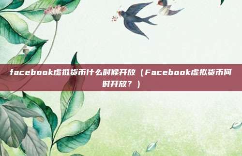 facebook虚拟货币什么时候开放（Facebook虚拟货币何时开放？）