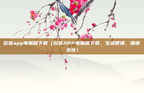 欧意app电脑版下载（欧意APP电脑版下载，生活便捷，健康无忧）