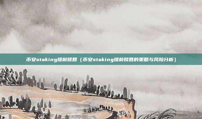 币安staking提前赎回（币安staking提前赎回的策略与风险分析）