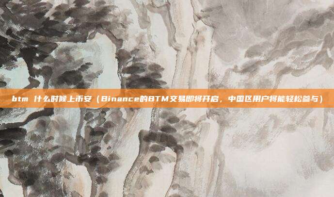 btm 什么时候上币安（Binance的BTM交易即将开启，中国区用户将能轻松参与）