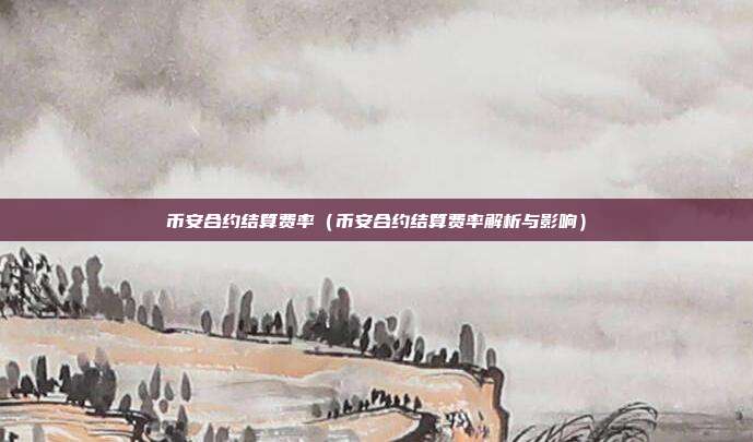 币安合约结算费率（币安合约结算费率解析与影响）