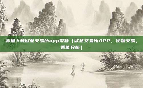 哪里下载欧意交易所app视频（欧意交易所APP，便捷交易，智能分析）