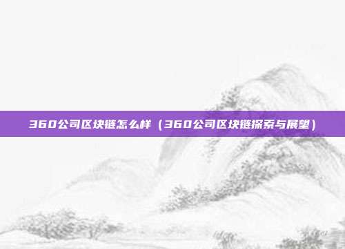 360公司区块链怎么样（360公司区块链探索与展望）