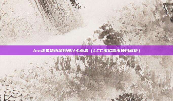 lcc虚拟货币项目是什么意思（LCC虚拟货币项目解析）