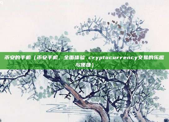 币安的手机（币安手机，全面体验 cryptocurrency交易的乐趣与便捷）