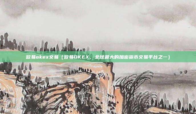 欧易okex交易（欧易OKEX，全球最大的加密货币交易平台之一）