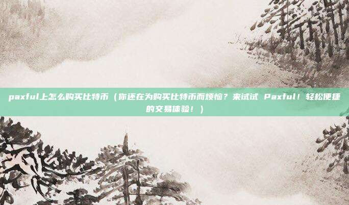 paxful上怎么购买比特币（你还在为购买比特币而烦恼？来试试 Paxful！轻松便捷的交易体验！）