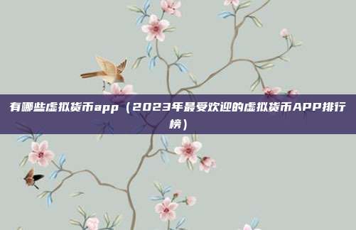 有哪些虚拟货币app（2023年最受欢迎的虚拟货币APP排行榜）